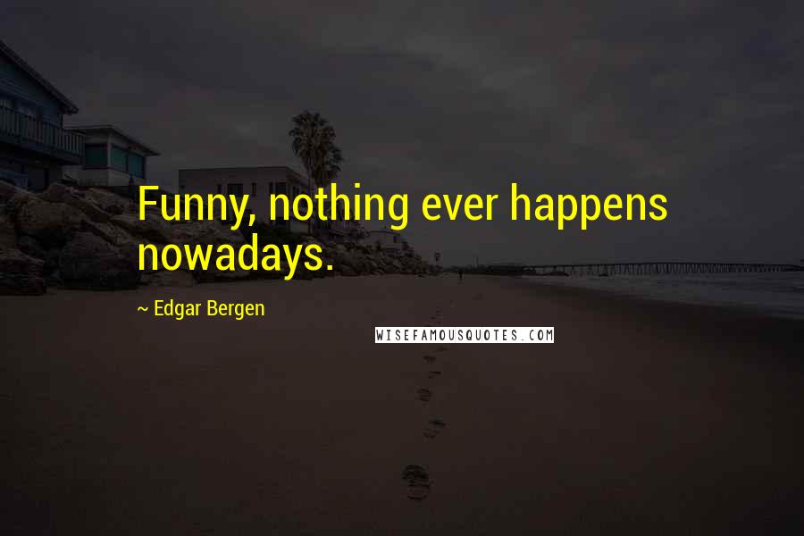 Edgar Bergen Quotes: Funny, nothing ever happens nowadays.