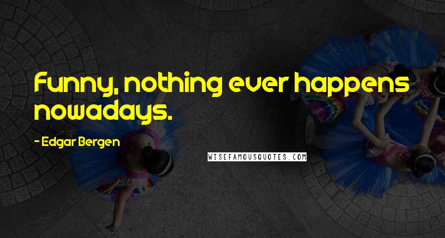 Edgar Bergen Quotes: Funny, nothing ever happens nowadays.