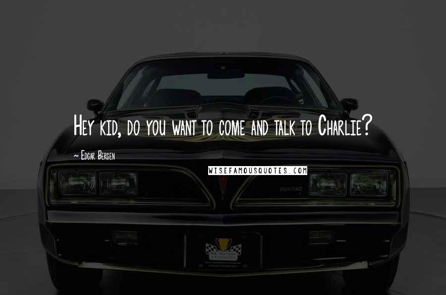 Edgar Bergen Quotes: Hey kid, do you want to come and talk to Charlie?
