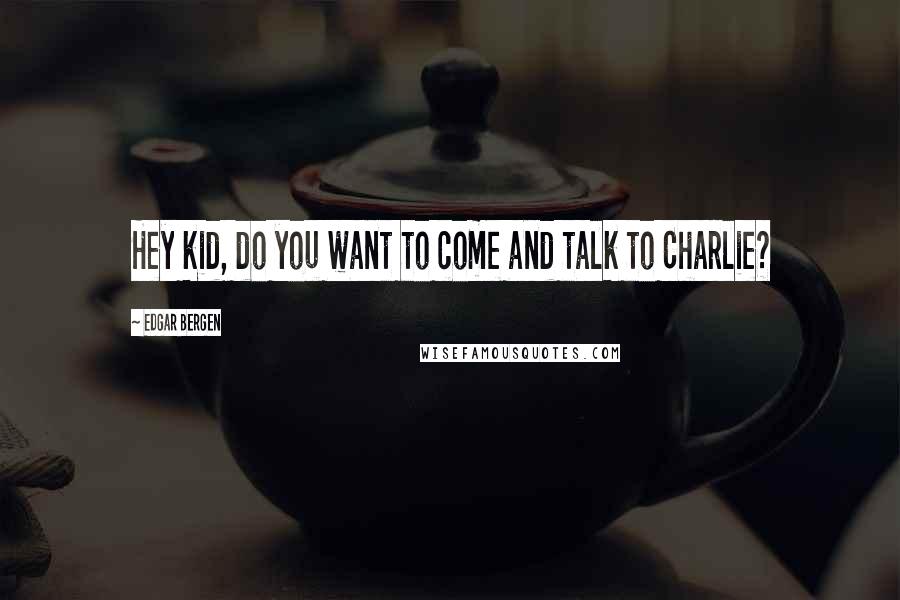 Edgar Bergen Quotes: Hey kid, do you want to come and talk to Charlie?