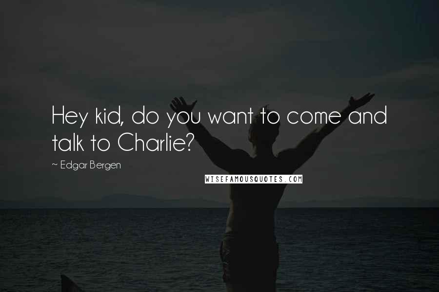 Edgar Bergen Quotes: Hey kid, do you want to come and talk to Charlie?