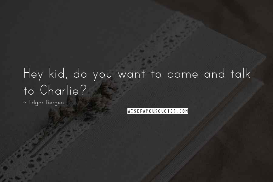 Edgar Bergen Quotes: Hey kid, do you want to come and talk to Charlie?