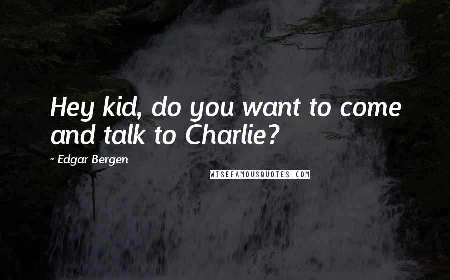 Edgar Bergen Quotes: Hey kid, do you want to come and talk to Charlie?