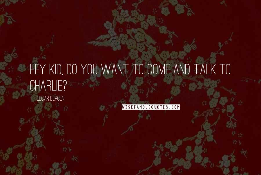 Edgar Bergen Quotes: Hey kid, do you want to come and talk to Charlie?