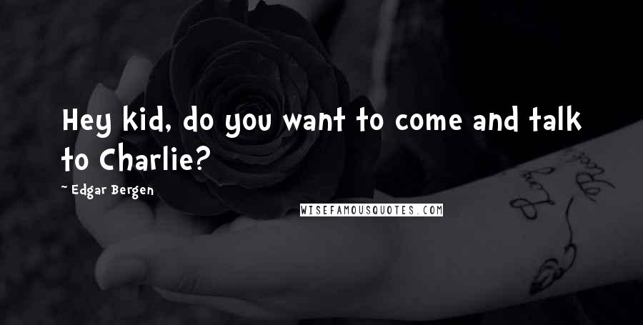 Edgar Bergen Quotes: Hey kid, do you want to come and talk to Charlie?