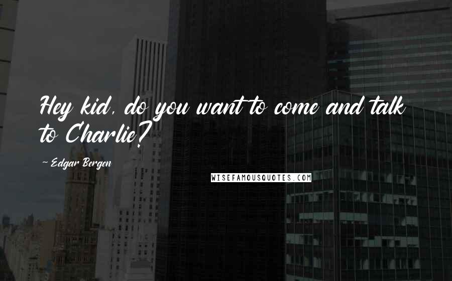 Edgar Bergen Quotes: Hey kid, do you want to come and talk to Charlie?