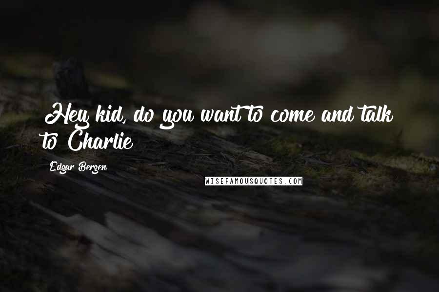 Edgar Bergen Quotes: Hey kid, do you want to come and talk to Charlie?