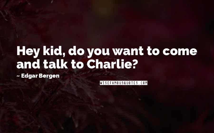 Edgar Bergen Quotes: Hey kid, do you want to come and talk to Charlie?
