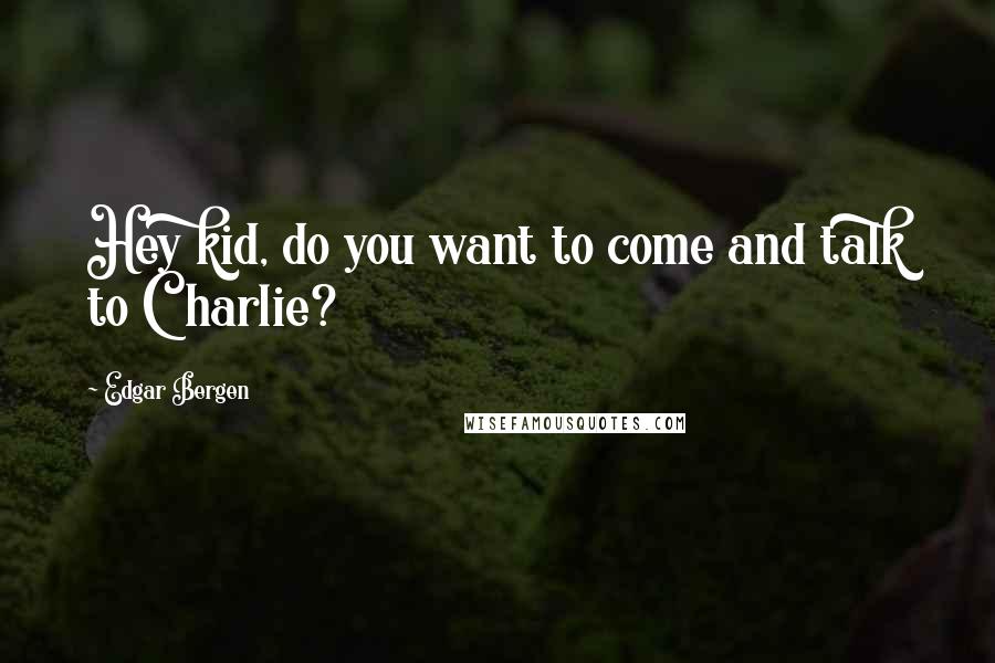 Edgar Bergen Quotes: Hey kid, do you want to come and talk to Charlie?