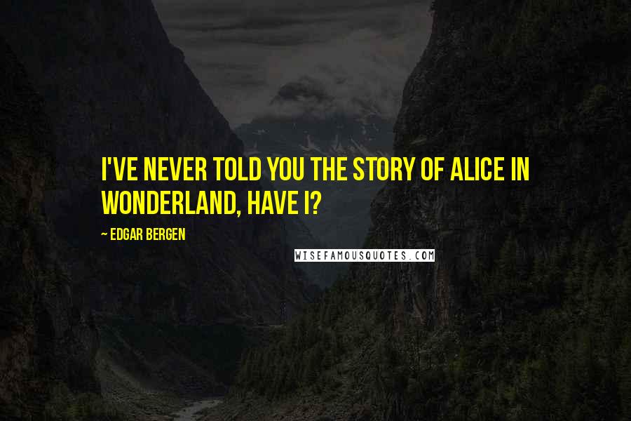 Edgar Bergen Quotes: I've never told you the story of Alice in Wonderland, have I?