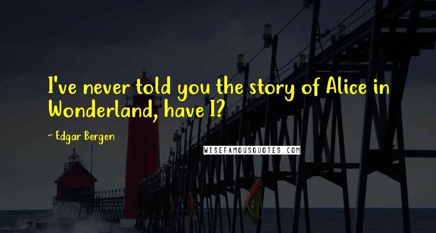 Edgar Bergen Quotes: I've never told you the story of Alice in Wonderland, have I?