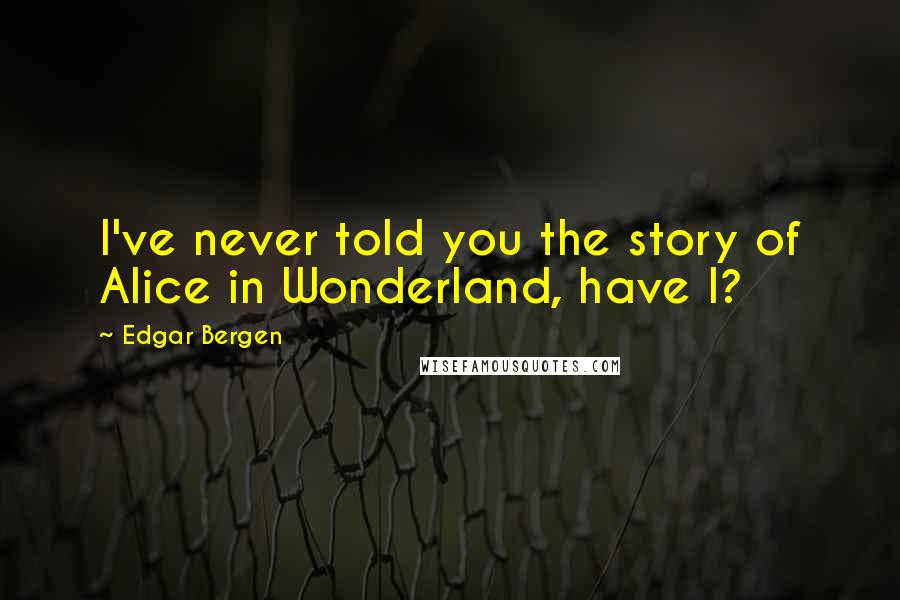 Edgar Bergen Quotes: I've never told you the story of Alice in Wonderland, have I?