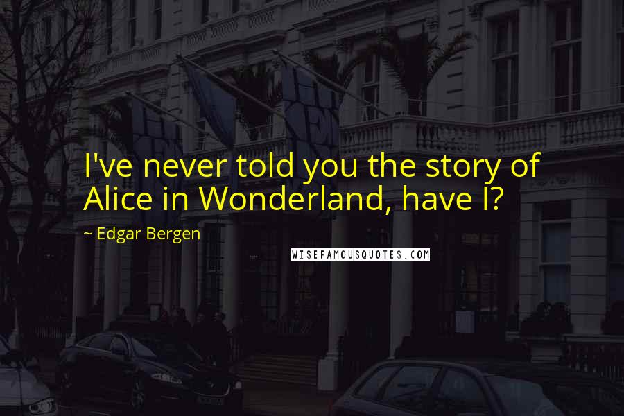 Edgar Bergen Quotes: I've never told you the story of Alice in Wonderland, have I?