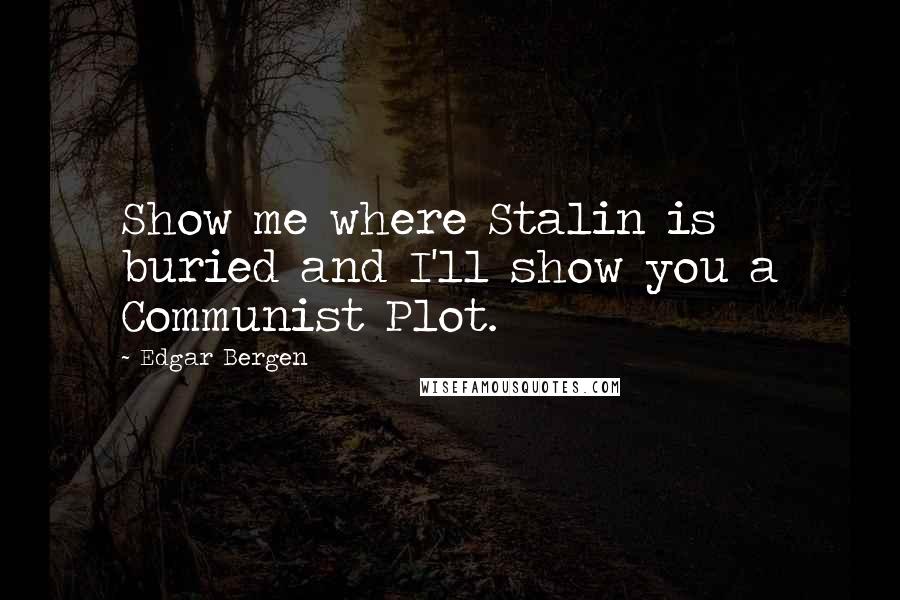Edgar Bergen Quotes: Show me where Stalin is buried and I'll show you a Communist Plot.
