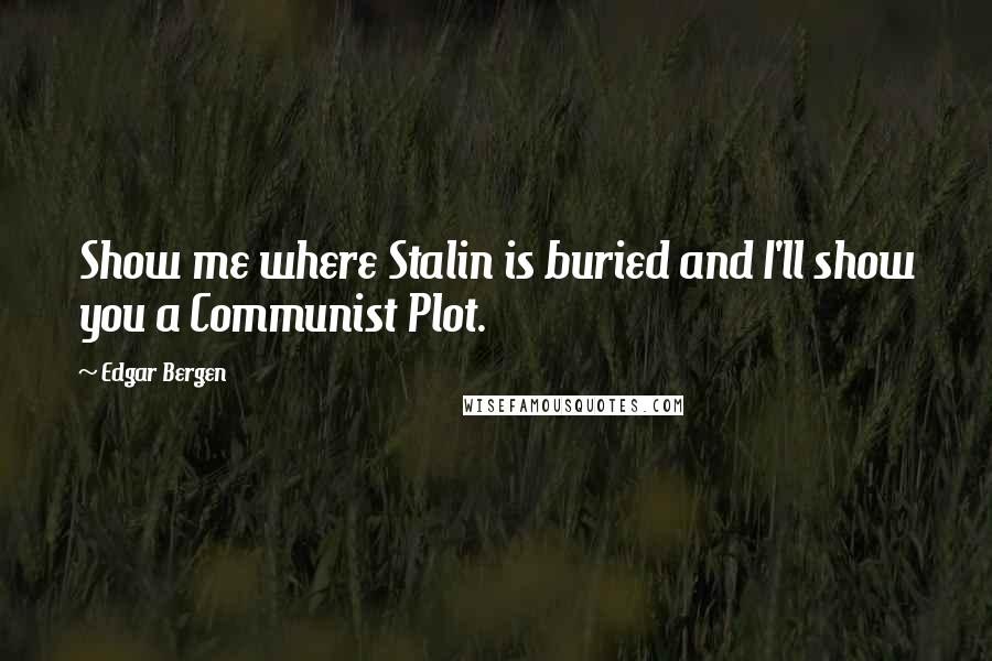 Edgar Bergen Quotes: Show me where Stalin is buried and I'll show you a Communist Plot.