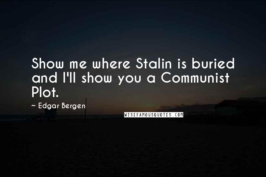 Edgar Bergen Quotes: Show me where Stalin is buried and I'll show you a Communist Plot.