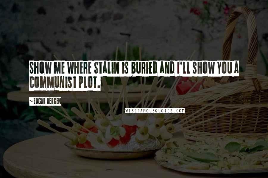 Edgar Bergen Quotes: Show me where Stalin is buried and I'll show you a Communist Plot.