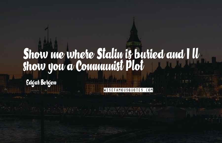 Edgar Bergen Quotes: Show me where Stalin is buried and I'll show you a Communist Plot.