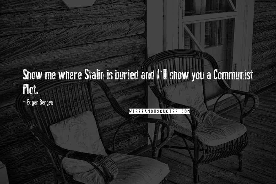Edgar Bergen Quotes: Show me where Stalin is buried and I'll show you a Communist Plot.