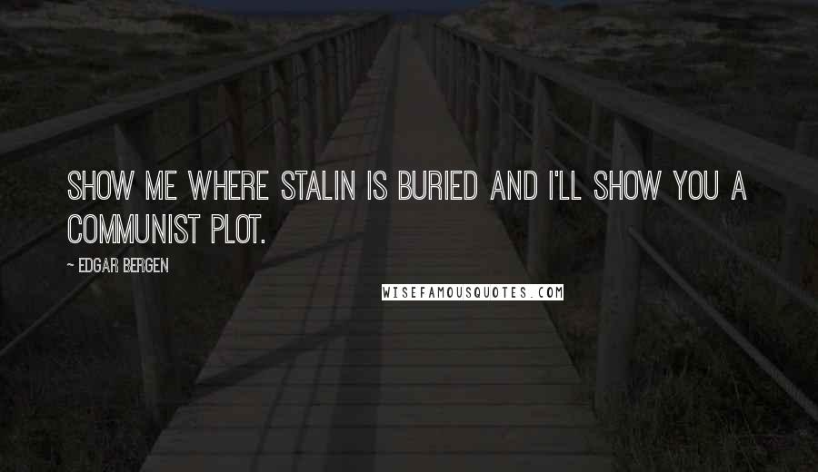 Edgar Bergen Quotes: Show me where Stalin is buried and I'll show you a Communist Plot.