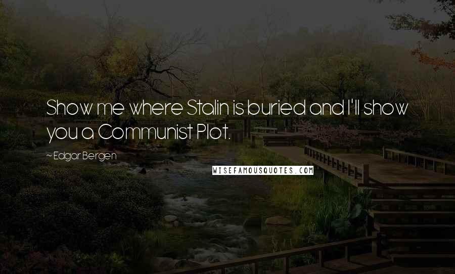 Edgar Bergen Quotes: Show me where Stalin is buried and I'll show you a Communist Plot.