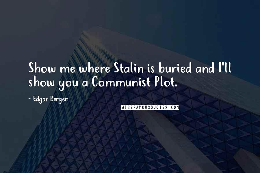 Edgar Bergen Quotes: Show me where Stalin is buried and I'll show you a Communist Plot.