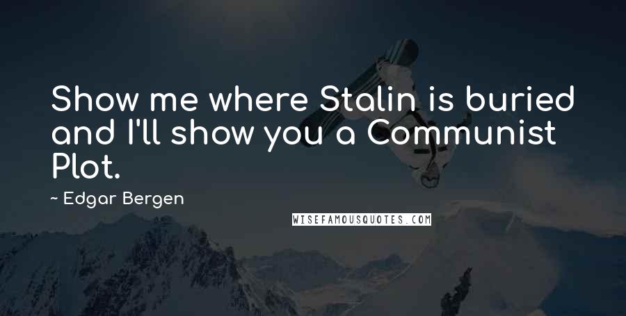 Edgar Bergen Quotes: Show me where Stalin is buried and I'll show you a Communist Plot.