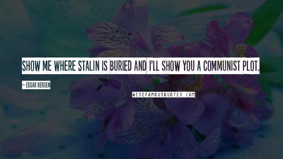 Edgar Bergen Quotes: Show me where Stalin is buried and I'll show you a Communist Plot.