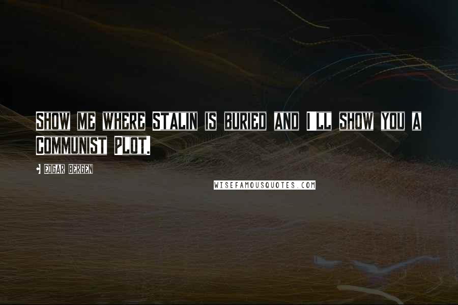 Edgar Bergen Quotes: Show me where Stalin is buried and I'll show you a Communist Plot.