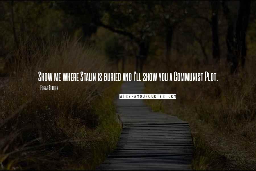 Edgar Bergen Quotes: Show me where Stalin is buried and I'll show you a Communist Plot.