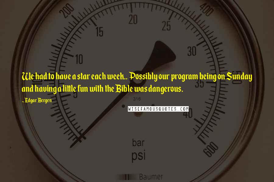 Edgar Bergen Quotes: We had to have a star each week.. Possibly our program being on Sunday and having a little fun with the Bible was dangerous.