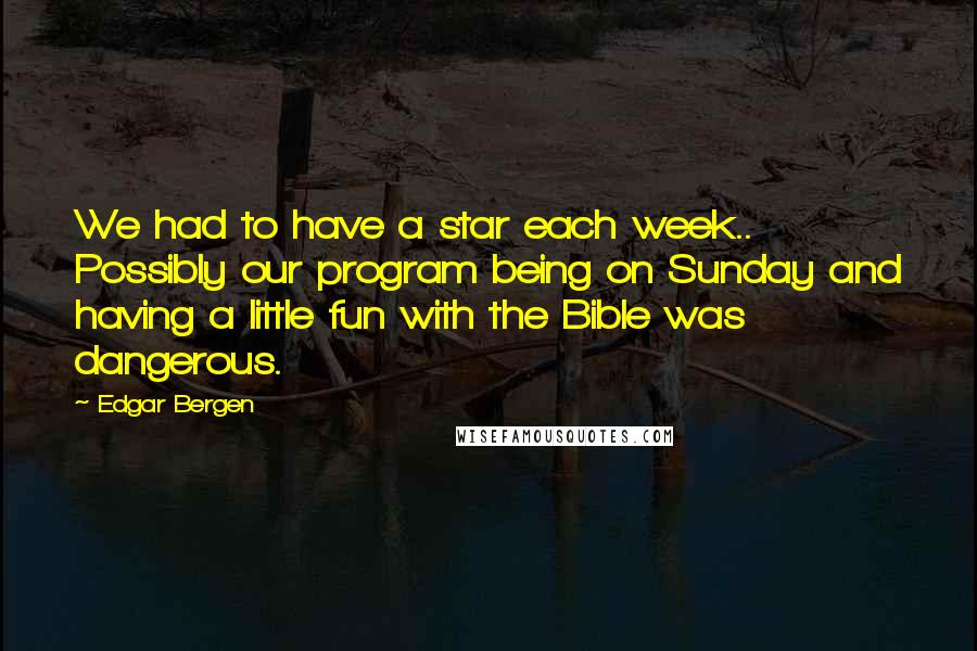 Edgar Bergen Quotes: We had to have a star each week.. Possibly our program being on Sunday and having a little fun with the Bible was dangerous.