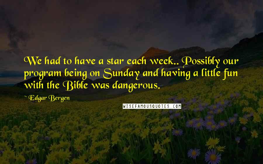 Edgar Bergen Quotes: We had to have a star each week.. Possibly our program being on Sunday and having a little fun with the Bible was dangerous.