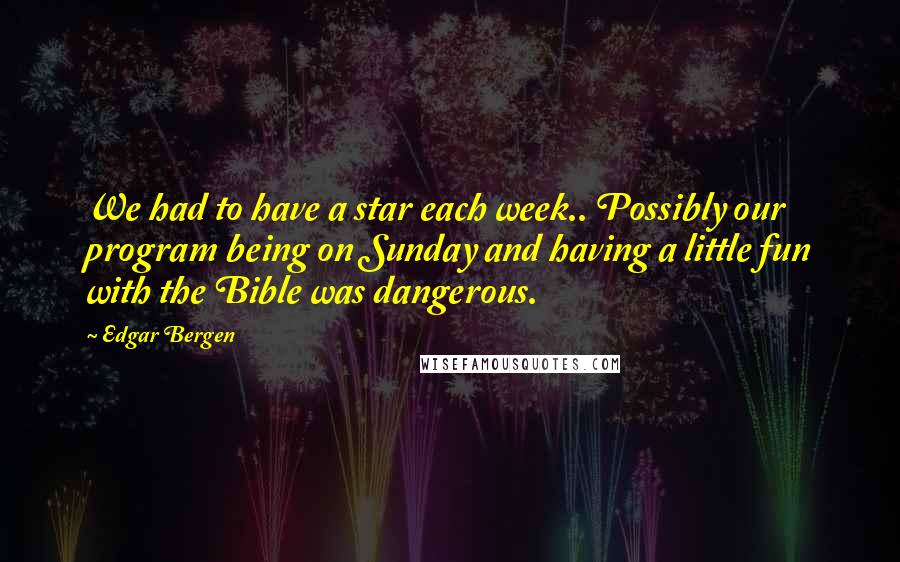 Edgar Bergen Quotes: We had to have a star each week.. Possibly our program being on Sunday and having a little fun with the Bible was dangerous.