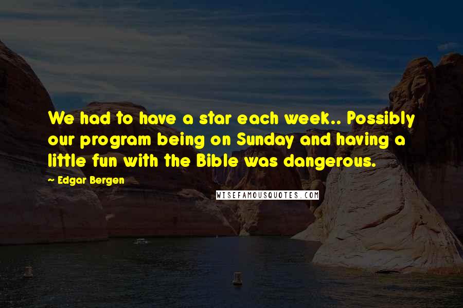 Edgar Bergen Quotes: We had to have a star each week.. Possibly our program being on Sunday and having a little fun with the Bible was dangerous.