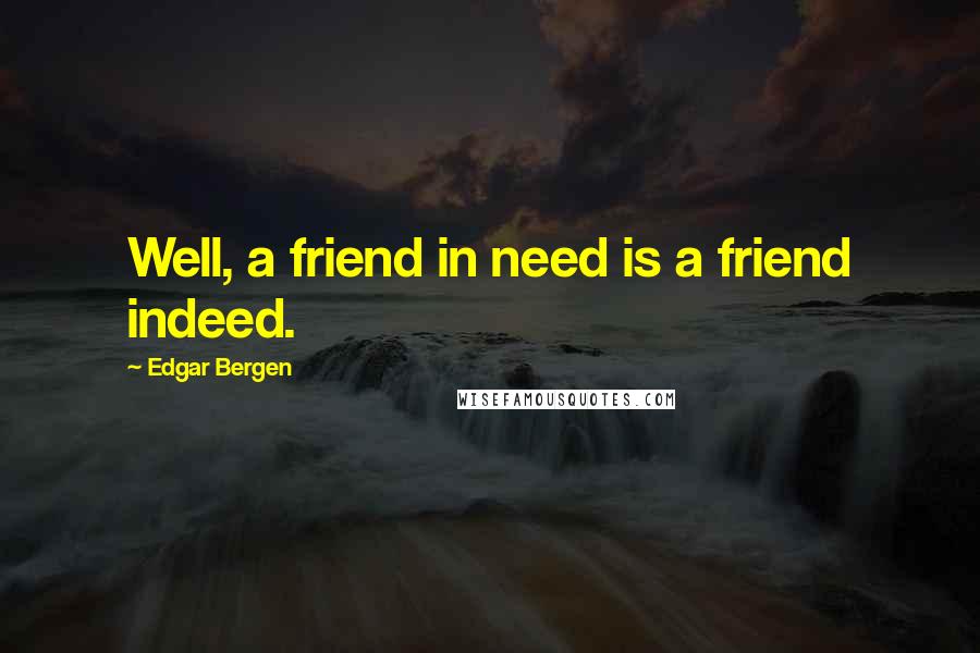 Edgar Bergen Quotes: Well, a friend in need is a friend indeed.