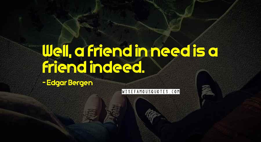 Edgar Bergen Quotes: Well, a friend in need is a friend indeed.