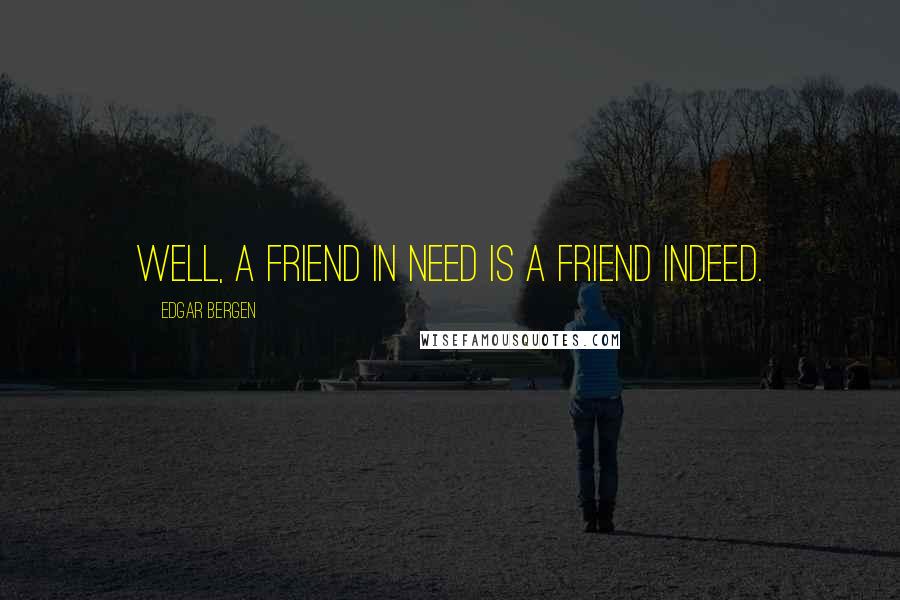 Edgar Bergen Quotes: Well, a friend in need is a friend indeed.