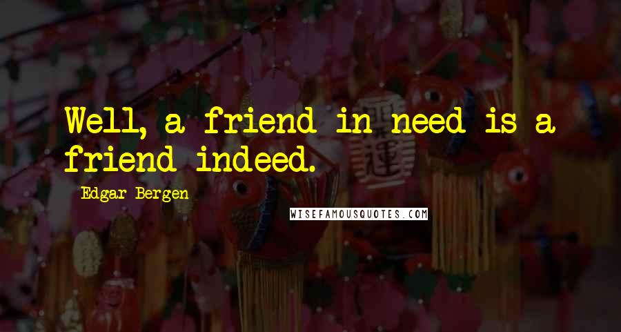 Edgar Bergen Quotes: Well, a friend in need is a friend indeed.