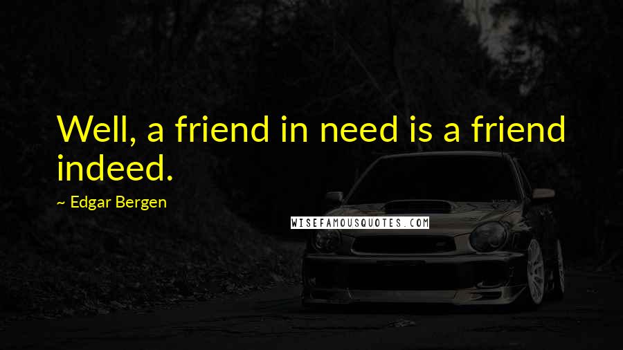 Edgar Bergen Quotes: Well, a friend in need is a friend indeed.