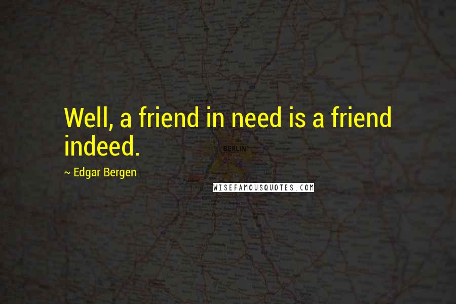 Edgar Bergen Quotes: Well, a friend in need is a friend indeed.