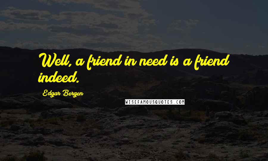 Edgar Bergen Quotes: Well, a friend in need is a friend indeed.