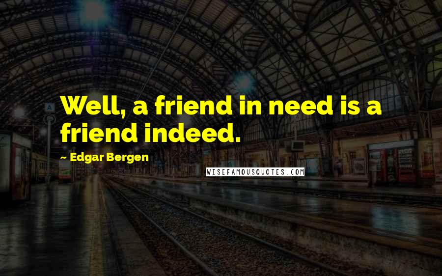 Edgar Bergen Quotes: Well, a friend in need is a friend indeed.