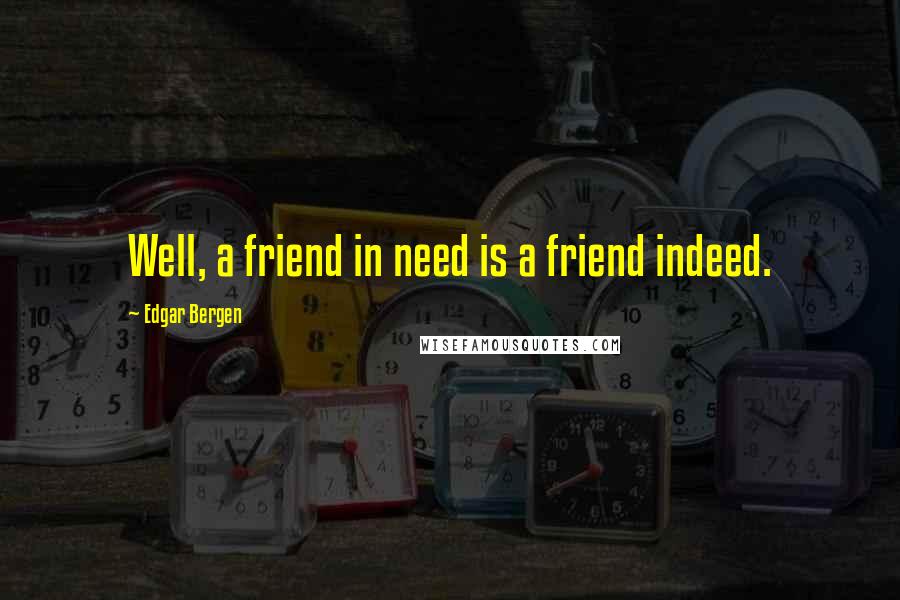 Edgar Bergen Quotes: Well, a friend in need is a friend indeed.