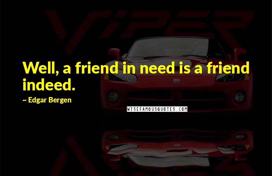 Edgar Bergen Quotes: Well, a friend in need is a friend indeed.