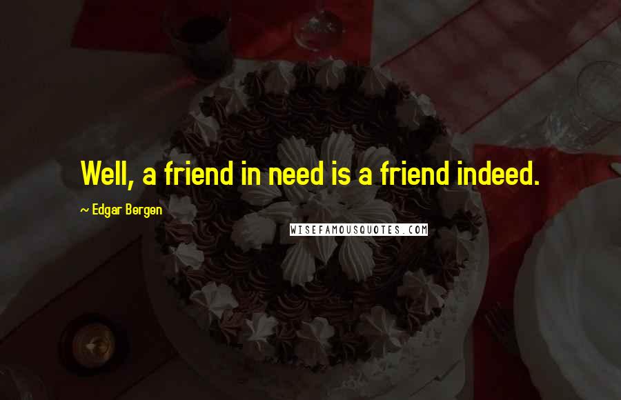 Edgar Bergen Quotes: Well, a friend in need is a friend indeed.