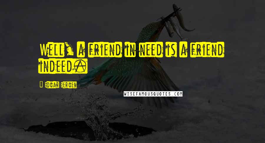Edgar Bergen Quotes: Well, a friend in need is a friend indeed.