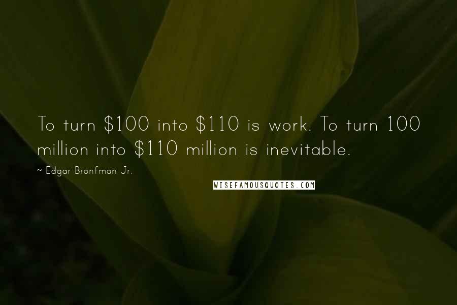 Edgar Bronfman Jr. Quotes: To turn $100 into $110 is work. To turn 100 million into $110 million is inevitable.