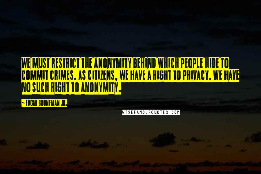 Edgar Bronfman Jr. Quotes: We must restrict the anonymity behind which people hide to commit crimes. As citizens, we have a right to privacy. We have no such right to anonymity.