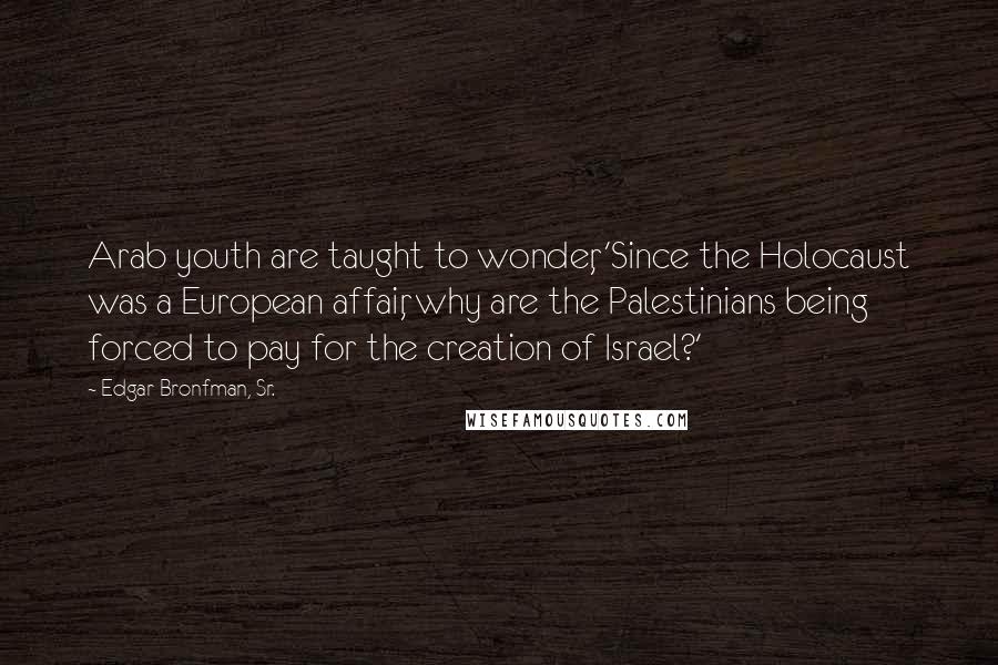 Edgar Bronfman, Sr. Quotes: Arab youth are taught to wonder, 'Since the Holocaust was a European affair, why are the Palestinians being forced to pay for the creation of Israel?'